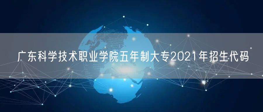 广东科学技术职业学院五年制大专2021年招生代码